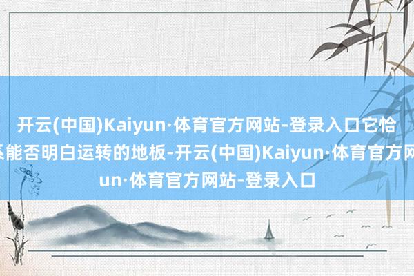 开云(中国)Kaiyun·体育官方网站-登录入口它恰正是许多联系能否明白运转的地板-开云(中国)Kaiyun·体育官方网站-登录入口