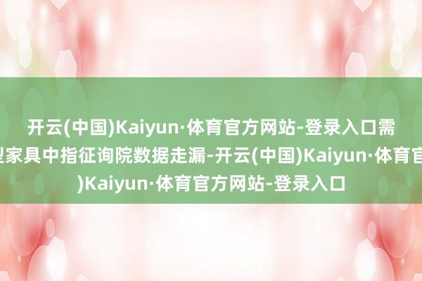 开云(中国)Kaiyun·体育官方网站-登录入口　　需求结构偏向改善型家具　　中指征询院数据走漏-开云(中国)Kaiyun·体育官方网站-登录入口