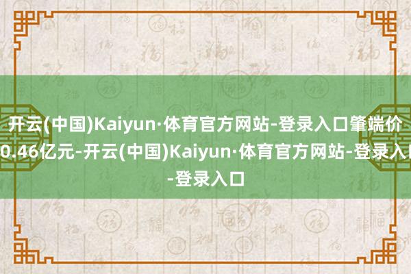 开云(中国)Kaiyun·体育官方网站-登录入口肇端价20.46亿元-开云(中国)Kaiyun·体育官方网站-登录入口
