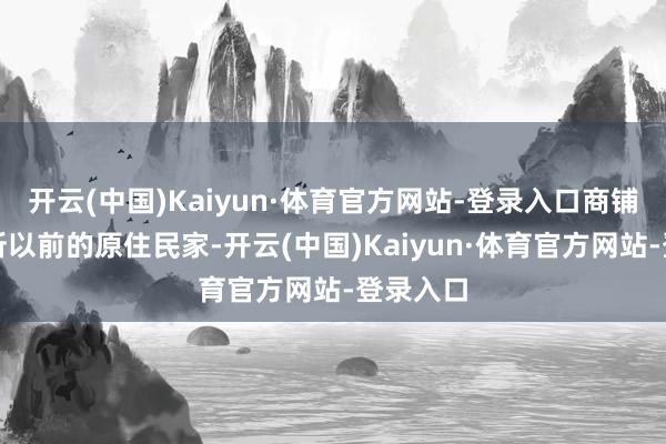 开云(中国)Kaiyun·体育官方网站-登录入口商铺基本都所以前的原住民家-开云(中国)Kaiyun·体育官方网站-登录入口