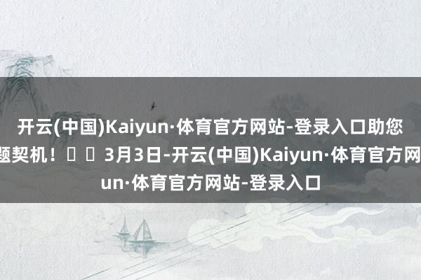 开云(中国)Kaiyun·体育官方网站-登录入口助您挖掘后劲主题契机！		3月3日-开云(中国)Kaiyun·体育官方网站-登录入口