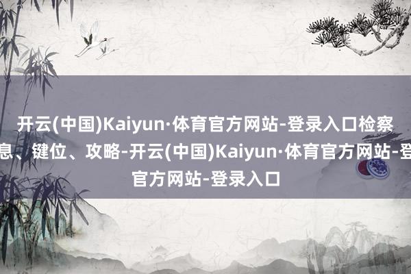 开云(中国)Kaiyun·体育官方网站-登录入口检察多样信息、键位、攻略-开云(中国)Kaiyun·体育官方网站-登录入口