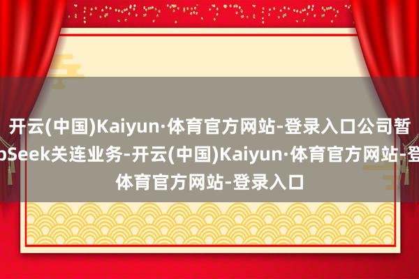 开云(中国)Kaiyun·体育官方网站-登录入口公司暂无DeepSeek关连业务-开云(中国)Kaiyun·体育官方网站-登录入口
