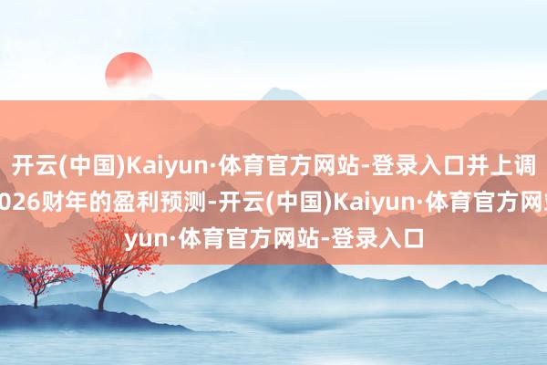 开云(中国)Kaiyun·体育官方网站-登录入口并上调了2025至2026财年的盈利预测-开云(中国)Kaiyun·体育官方网站-登录入口