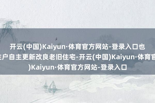 开云(中国)Kaiyun·体育官方网站-登录入口也饱读吹所在探索住户自主更新改良老旧住宅-开云(中国)Kaiyun·体育官方网站-登录入口