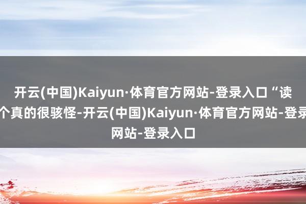 开云(中国)Kaiyun·体育官方网站-登录入口“读到这个真的很骇怪-开云(中国)Kaiyun·体育官方网站-登录入口