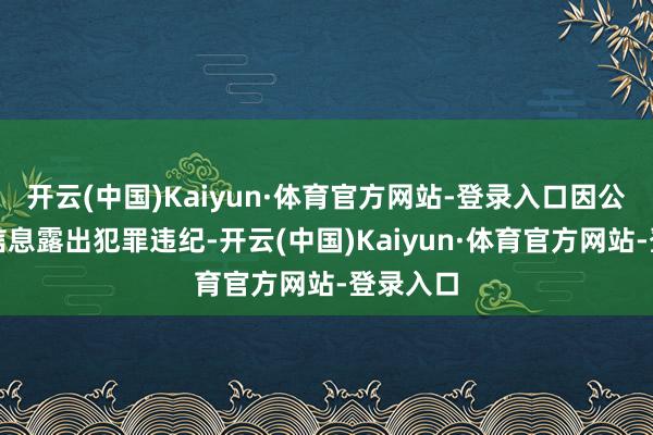 开云(中国)Kaiyun·体育官方网站-登录入口因公司涉嫌信息露出犯罪违纪-开云(中国)Kaiyun·体育官方网站-登录入口