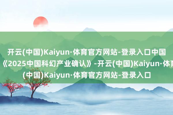 开云(中国)Kaiyun·体育官方网站-登录入口中国科幻探求中心发布了《2025中国科幻产业确认》-开云(中国)Kaiyun·体育官方网站-登录入口