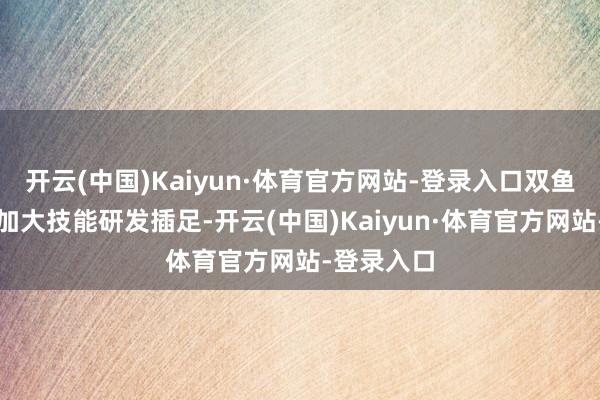 开云(中国)Kaiyun·体育官方网站-登录入口双鱼体育束缚加大技能研发插足-开云(中国)Kaiyun·体育官方网站-登录入口