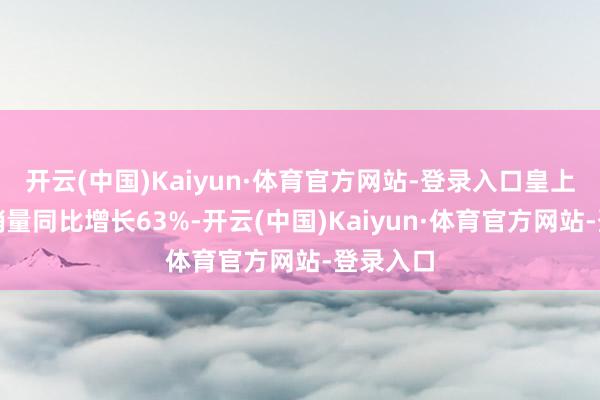 开云(中国)Kaiyun·体育官方网站-登录入口皇上皇礼盒销量同比增长63%-开云(中国)Kaiyun·体育官方网站-登录入口