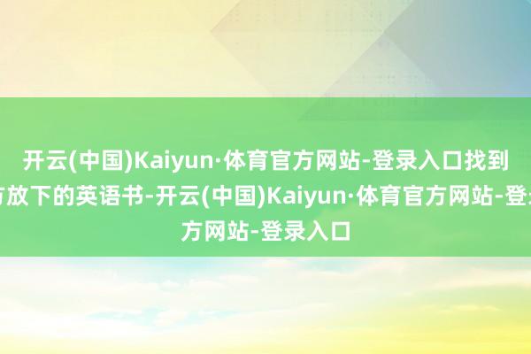 开云(中国)Kaiyun·体育官方网站-登录入口找到了我方放下的英语书-开云(中国)Kaiyun·体育官方网站-登录入口