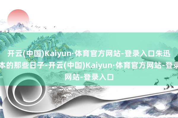 开云(中国)Kaiyun·体育官方网站-登录入口朱迅在日本的那些日子-开云(中国)Kaiyun·体育官方网站-登录入口