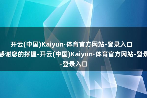 开云(中国)Kaiyun·体育官方网站-登录入口  　　再次感谢您的撑握-开云(中国)Kaiyun·体育官方网站-登录入口