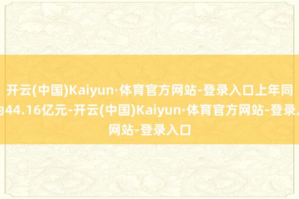 开云(中国)Kaiyun·体育官方网站-登录入口上年同时为44.16亿元-开云(中国)Kaiyun·体育官方网站-登录入口