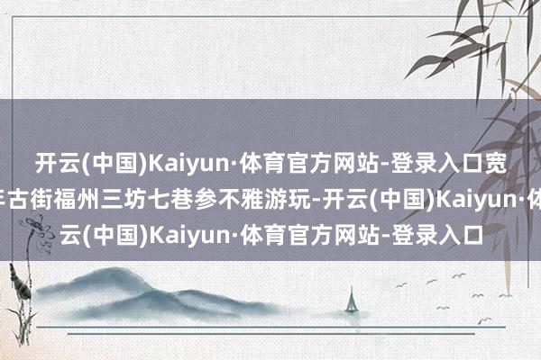 开云(中国)Kaiyun·体育官方网站-登录入口宽阔市民和旅客来到千年古街福州三坊七巷参不雅游玩-开云(中国)Kaiyun·体育官方网站-登录入口