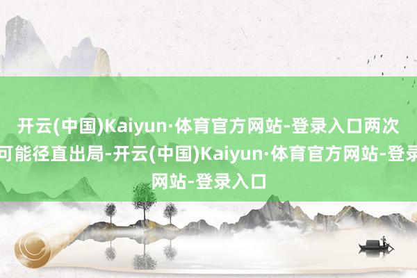 开云(中国)Kaiyun·体育官方网站-登录入口两次试错可能径直出局-开云(中国)Kaiyun·体育官方网站-登录入口