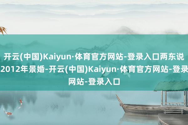 开云(中国)Kaiyun·体育官方网站-登录入口两东说念主2012年景婚-开云(中国)Kaiyun·体育官方网站-登录入口