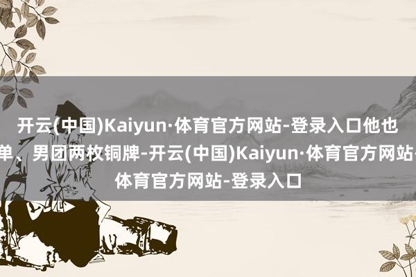 开云(中国)Kaiyun·体育官方网站-登录入口他也曾斩获男单、男团两枚铜牌-开云(中国)Kaiyun·体育官方网站-登录入口