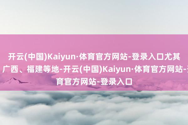 开云(中国)Kaiyun·体育官方网站-登录入口尤其是广东、广西、福建等地-开云(中国)Kaiyun·体育官方网站-登录入口