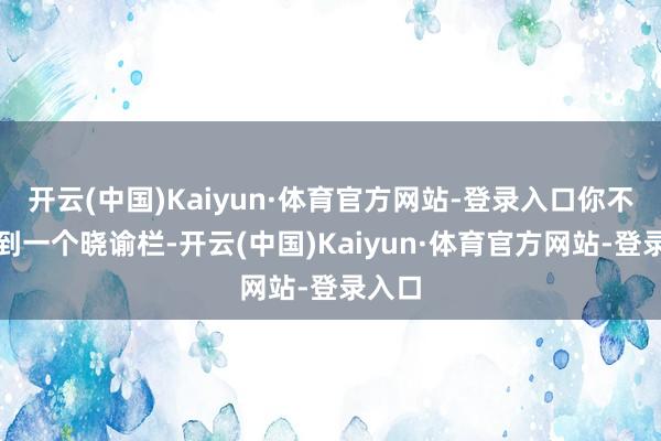 开云(中国)Kaiyun·体育官方网站-登录入口你不错找到一个晓谕栏-开云(中国)Kaiyun·体育官方网站-登录入口