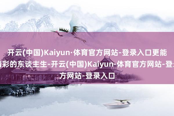 开云(中国)Kaiyun·体育官方网站-登录入口更能收货精彩的东谈主生-开云(中国)Kaiyun·体育官方网站-登录入口