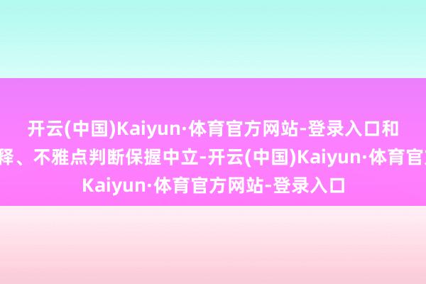 开云(中国)Kaiyun·体育官方网站-登录入口和讯网站对文中解释、不雅点判断保握中立-开云(中国)Kaiyun·体育官方网站-登录入口