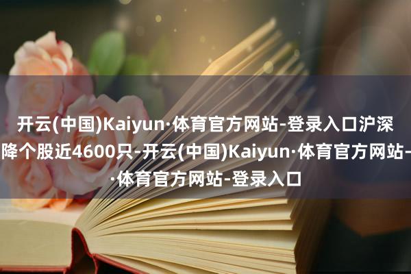 开云(中国)Kaiyun·体育官方网站-登录入口沪深京三市下降个股近4600只-开云(中国)Kaiyun·体育官方网站-登录入口