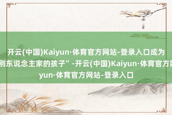 开云(中国)Kaiyun·体育官方网站-登录入口成为了家长口中“别东说念主家的孩子”-开云(中国)Kaiyun·体育官方网站-登录入口