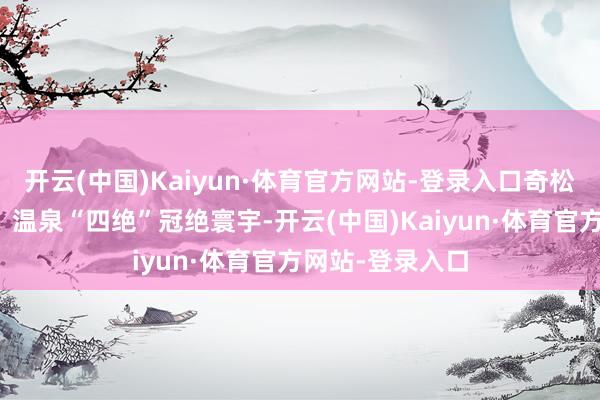 开云(中国)Kaiyun·体育官方网站-登录入口奇松、怪石、云海、温泉“四绝”冠绝寰宇-开云(中国)Kaiyun·体育官方网站-登录入口