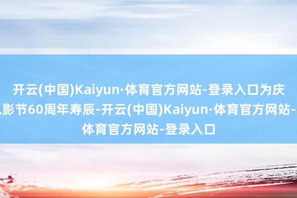 开云(中国)Kaiyun·体育官方网站-登录入口为庆祝戛纳电影节60周年寿辰-开云(中国)Kaiyun·体育官方网站-登录入口