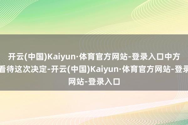 开云(中国)Kaiyun·体育官方网站-登录入口中方怎样看待这次决定-开云(中国)Kaiyun·体育官方网站-登录入口