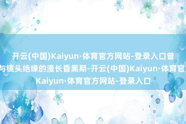开云(中国)Kaiyun·体育官方网站-登录入口曾阅历过四年果然与镜头绝缘的漫长昏黑期-开云(中国)Kaiyun·体育官方网站-登录入口