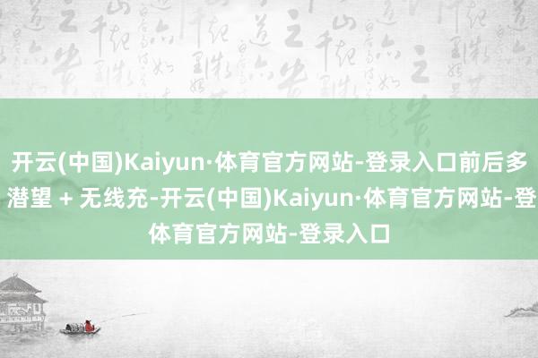 开云(中国)Kaiyun·体育官方网站-登录入口前后多光谱 + 潜望 + 无线充-开云(中国)Kaiyun·体育官方网站-登录入口