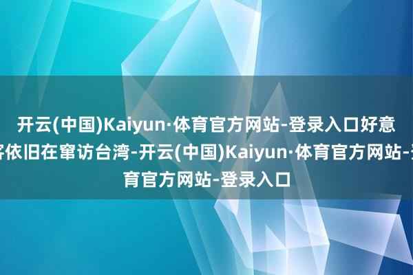 开云(中国)Kaiyun·体育官方网站-登录入口好意思国政客依旧在窜访台湾-开云(中国)Kaiyun·体育官方网站-登录入口