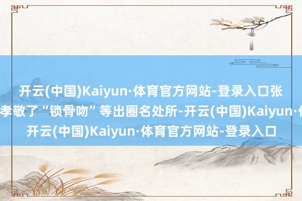 开云(中国)Kaiyun·体育官方网站-登录入口张凌赫与田曦薇的互动也孝敬了“锁骨吻”等出圈名处所-开云(中国)Kaiyun·体育官方网站-登录入口
