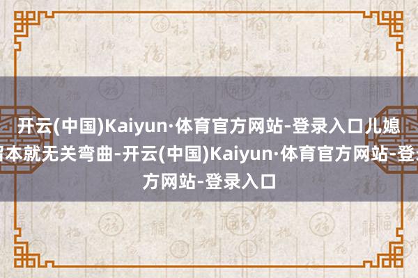 开云(中国)Kaiyun·体育官方网站-登录入口儿媳的去留本就无关弯曲-开云(中国)Kaiyun·体育官方网站-登录入口