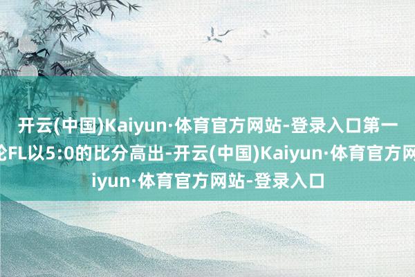 开云(中国)Kaiyun·体育官方网站-登录入口第一局比赛上半轮FL以5:0的比分高出-开云(中国)Kaiyun·体育官方网站-登录入口