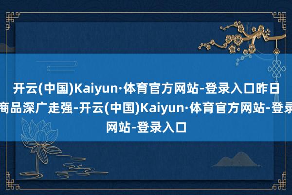 开云(中国)Kaiyun·体育官方网站-登录入口昨日巨额商品深广走强-开云(中国)Kaiyun·体育官方网站-登录入口