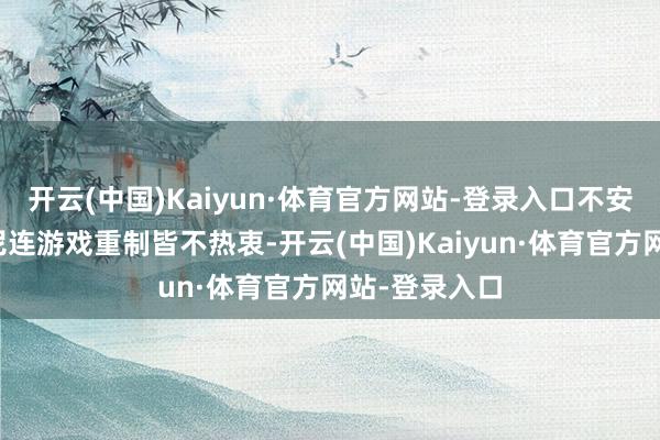 开云(中国)Kaiyun·体育官方网站-登录入口不安者质疑:索尼连游戏重制皆不热衷-开云(中国)Kaiyun·体育官方网站-登录入口
