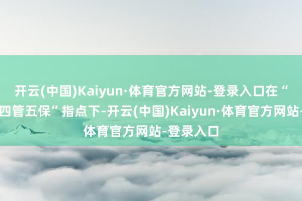 开云(中国)Kaiyun·体育官方网站-登录入口在“两进三环四管五保”指点下-开云(中国)Kaiyun·体育官方网站-登录入口
