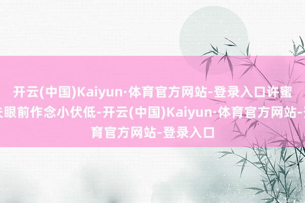开云(中国)Kaiyun·体育官方网站-登录入口许蜜语在丈夫眼前作念小伏低-开云(中国)Kaiyun·体育官方网站-登录入口