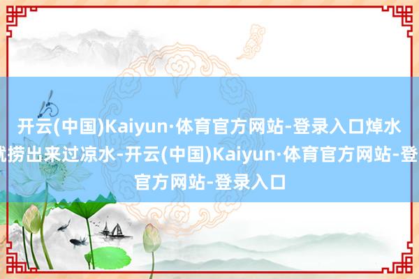 开云(中国)Kaiyun·体育官方网站-登录入口焯水15秒就捞出来过凉水-开云(中国)Kaiyun·体育官方网站-登录入口