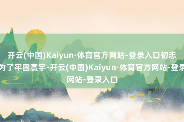 开云(中国)Kaiyun·体育官方网站-登录入口初志亦然为了牢固寰宇-开云(中国)Kaiyun·体育官方网站-登录入口