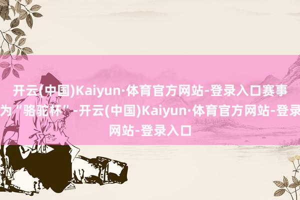 开云(中国)Kaiyun·体育官方网站-登录入口赛事改名为“骆驼杯”-开云(中国)Kaiyun·体育官方网站-登录入口