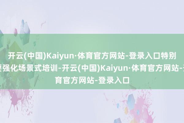 开云(中国)Kaiyun·体育官方网站-登录入口特别是强调要强化场景式培训-开云(中国)Kaiyun·体育官方网站-登录入口