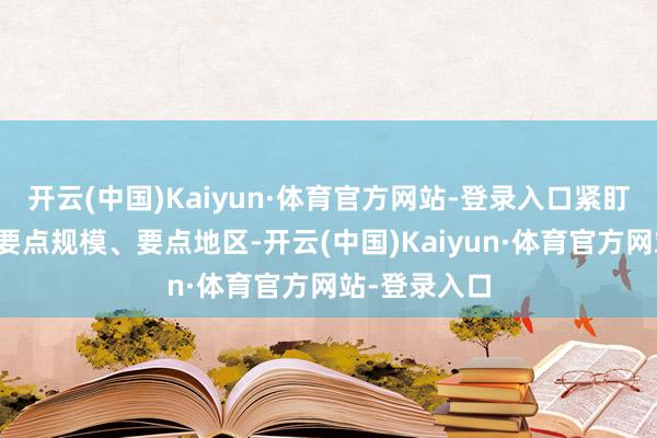 开云(中国)Kaiyun·体育官方网站-登录入口紧盯要点问题、要点规模、要点地区-开云(中国)Kaiyun·体育官方网站-登录入口