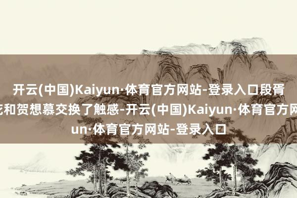 开云(中国)Kaiyun·体育官方网站-登录入口段胥用第二朵福花和贺想慕交换了触感-开云(中国)Kaiyun·体育官方网站-登录入口