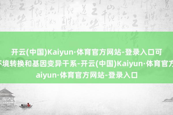 开云(中国)Kaiyun·体育官方网站-登录入口可能与一定的内环境转换和基因变异干系-开云(中国)Kaiyun·体育官方网站-登录入口