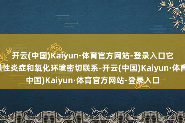 开云(中国)Kaiyun·体育官方网站-登录入口它与结直肠癌联系的慢性炎症和氧化环境密切联系-开云(中国)Kaiyun·体育官方网站-登录入口