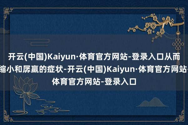 开云(中国)Kaiyun·体育官方网站-登录入口从而出现体重缩小和孱羸的症状-开云(中国)Kaiyun·体育官方网站-登录入口